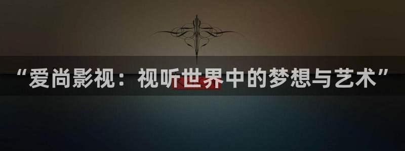 神马影院中文字幕：“爱尚影视：视听世界中的梦想与艺术”