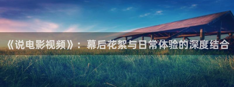 神马影院2024：《说电影视频》：幕后花絮与日常体验的深度结合