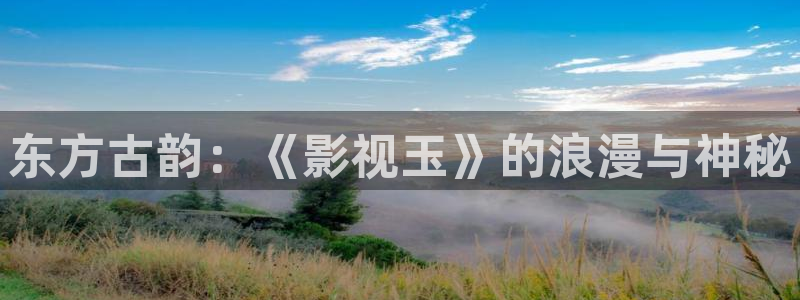神马影院手机在线观：东方古韵：《影视玉》的浪漫与神秘